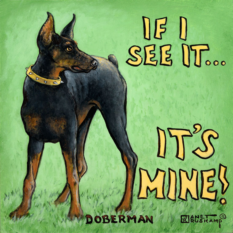 It's Mine, a poster style painting of a Doberman Pinscher by artist Janet Kruskamp. A Doberman wearing a gold colored spiked collar stands alertly on a green grassy background, his head turned and alert hears focusing on a sound to the right. Big yellow letters at top right spell out IF I SEE IT... and larger letters below scream IT'S MINE!. DOBERMAN is in black letters across the bottom of this square painting. Another original acylic painting for sale directly from the artist, Janet Kruskamp, at studio prices. 